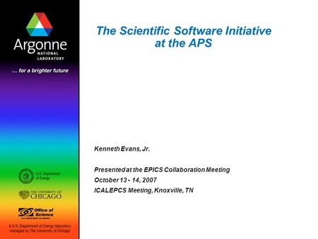 The Scientific Software Initiative at the APS Kenneth Evans, Jr. Presented at the EPICS Collaboration Meeting October 13 - 14, 2007 ICALEPCS Meeting, Knoxville,