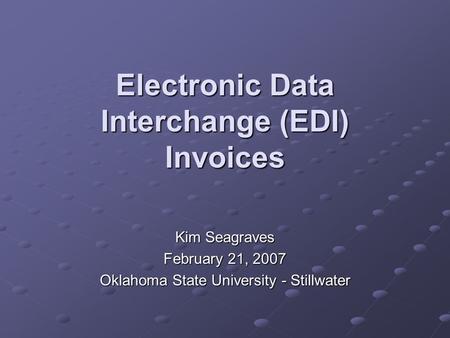 Electronic Data Interchange (EDI) Invoices Kim Seagraves February 21, 2007 Oklahoma State University - Stillwater.