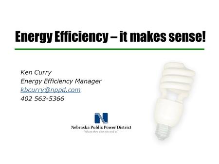 Energy Efficiency – it makes sense! Ken Curry Energy Efficiency Manager 402 563-5366.