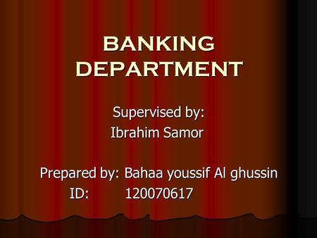 BANKING DEPARTMENT Supervised by: Ibrahim Samor Prepared by: Bahaa youssif Al ghussin ID: 120070617 ID: 120070617.