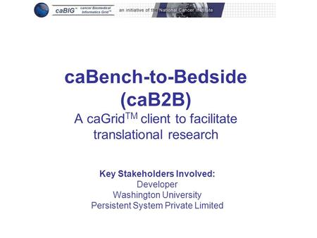 CaBench-to-Bedside (caB2B) A caGrid TM client to facilitate translational research Key Stakeholders Involved: Developer Washington University Persistent.