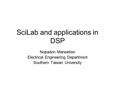 SciLab and applications in DSP Nopadon Maneetien Electrical Engineering Department Southern Taiwan University.