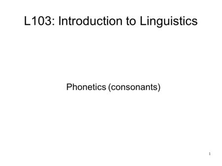 1 L103: Introduction to Linguistics Phonetics (consonants)