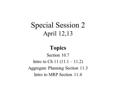 Special Session 2 April 12,13 Topics Section 10.7 Intro to Ch 11 (11.1 – 11.2) Aggregate Planning Section 11.3 Intro to MRP Section 11.4.