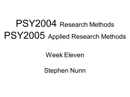 PSY2004 Research Methods PSY2005 Applied Research Methods Week Eleven Stephen Nunn.