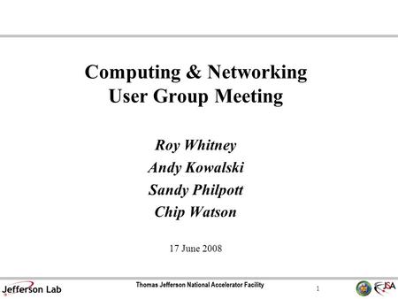 1 Computing & Networking User Group Meeting Roy Whitney Andy Kowalski Sandy Philpott Chip Watson 17 June 2008.