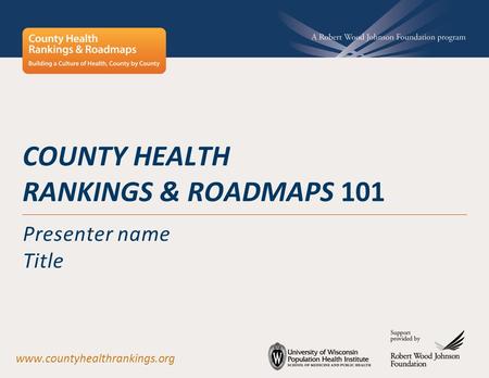 COUNTY HEALTH RANKINGS & ROADMAPS 101 Presenter name Title www.countyhealthrankings.org.