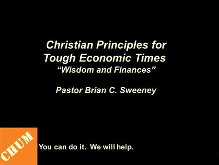 1 CHUM You can do it. We will help. Christian Principles for Tough Economic Times “Wisdom and Finances” Pastor Brian C. Sweeney.