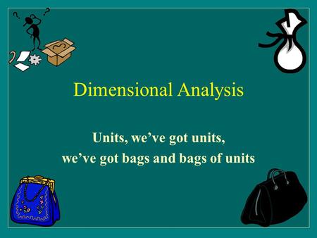 Dimensional Analysis Units, we’ve got units, we’ve got bags and bags of units.