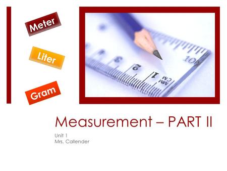 Meter Liter Gram Measurement – PART II Unit 1 Mrs. Callender.