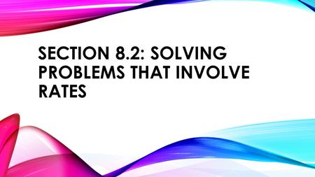 SECTION 8.2: SOLVING PROBLEMS THAT INVOLVE RATES.