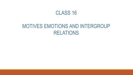 CLASS 16 MOTIVES EMOTIONS AND INTERGROUP RELATIONS.