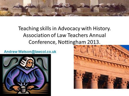 Teaching skills in Advocacy with History. Association of Law Teachers Annual Conference, Nottingham 2013. Andrew