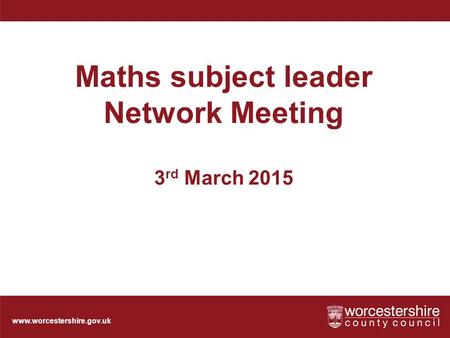 Www.worcestershire.gov.uk Maths subject leader Network Meeting 3 rd March 2015.