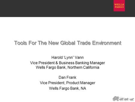 Tools For The New Global Trade Environment Harold ‘Lynn” Vann Vice President & Business Banking Manager Wells Fargo Bank, Northern California Dan Frank.