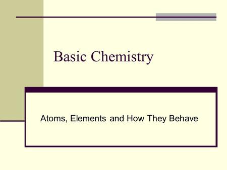 Basic Chemistry Atoms, Elements and How They Behave.