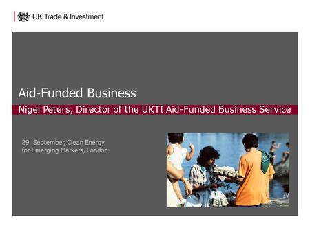 Aid-Funded Business Nigel Peters, Director of the UKTI Aid-Funded Business Service 29 September, Clean Energy for Emerging Markets, London.