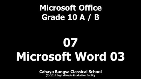 Microsoft Office Grade 10 A / B Cahaya Bangsa Classical School (C) 2010 Digital Media Production Facility 07 Microsoft Word 03.