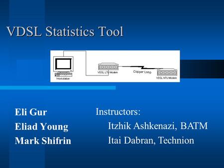 VDSL Statistics Tool Eli Gur Eliad Young Mark Shifrin Instructors: Itzhik Ashkenazi, BATM Itai Dabran, Technion.