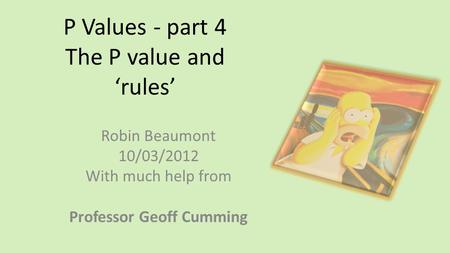 P Values - part 4 The P value and ‘rules’ Robin Beaumont 10/03/2012 With much help from Professor Geoff Cumming.