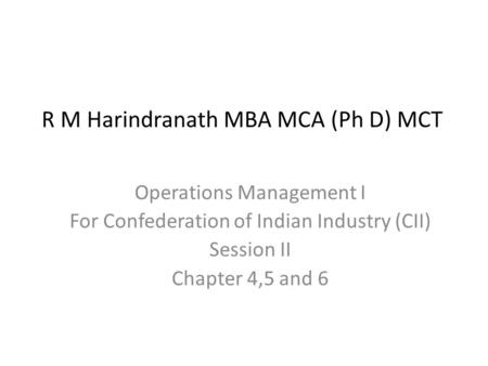 Operations Management I For Confederation of Indian Industry (CII) Session II Chapter 4,5 and 6 R M Harindranath MBA MCA (Ph D) MCT.