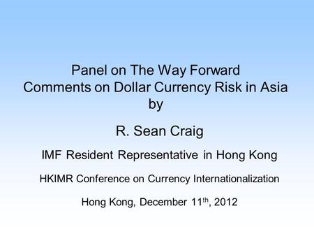 Panel on The Way Forward Comments on Dollar Currency Risk in Asia by R. Sean Craig IMF Resident Representative in Hong Kong HKIMR Conference on Currency.