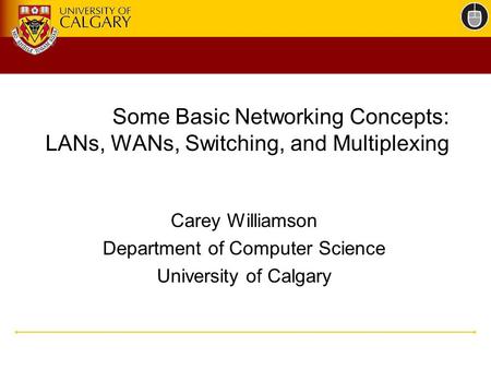 Some Basic Networking Concepts: LANs, WANs, Switching, and Multiplexing Carey Williamson Department of Computer Science University of Calgary.