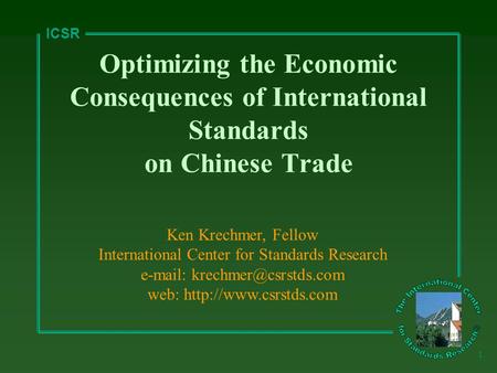 ICSR 1 Optimizing the Economic Consequences of International Standards on Chinese Trade Ken Krechmer, Fellow International Center for Standards Research.