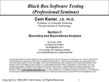 Copyright (c) 1994-2001 Cem Kaner. All Rights Reserved. 1 Black Box Software Testing (Professional Seminar) Cem Kaner, J.D., Ph.D. Professor of Computer.