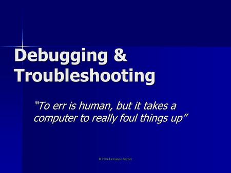 Debugging & Troubleshooting “To err is human, but it takes a computer to really foul things up” © 2004 Lawrence Snyder.