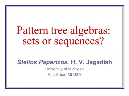 Pattern tree algebras: sets or sequences? Stelios Paparizos, H. V. Jagadish University of Michigan Ann Arbor, MI USA.