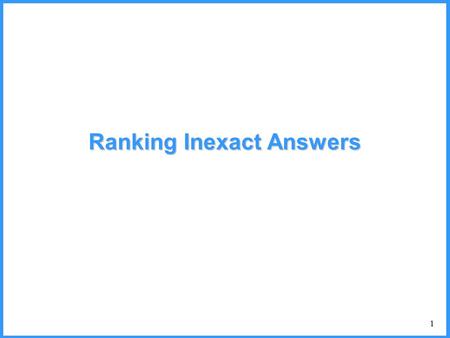 1 Ranking Inexact Answers. 2 Ranking Issues When inexact querying is allowed, there may be MANY answers –different answers have a different level of incompleteness.