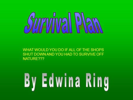 WHAT WOULD YOU DO IF ALL OF THE SHOPS SHUT DOWN AND YOU HAD TO SURVIVE OFF NATURE???