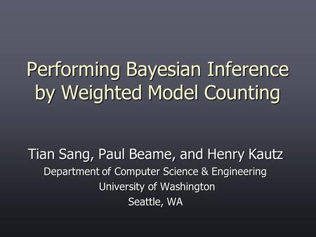 Performing Bayesian Inference by Weighted Model Counting Tian Sang, Paul Beame, and Henry Kautz Department of Computer Science & Engineering University.