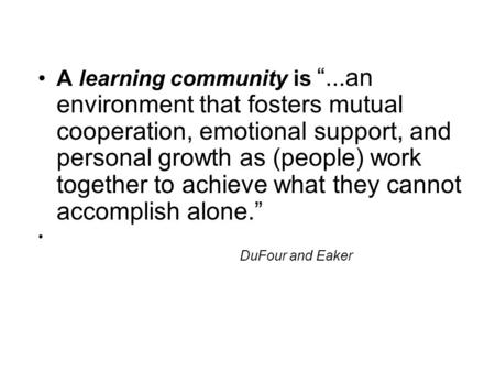 A learning community is “...an environment that fosters mutual cooperation, emotional support, and personal growth as (people) work together to achieve.