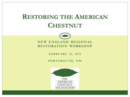 NEW ENGLAND REGIONAL RESTORATION WORKSHOP FEBRUARY 12, 2011 PORTSMOUTH, NH R ESTORING THE A MERICAN C HESTNUT.