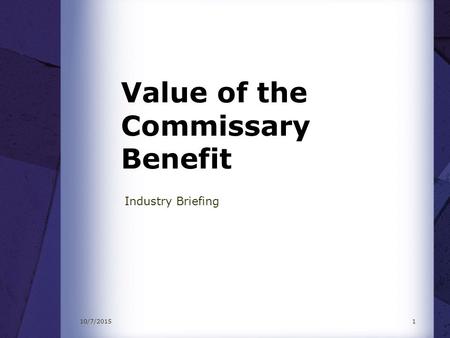 10/7/20151 Value of the Commissary Benefit Industry Briefing.