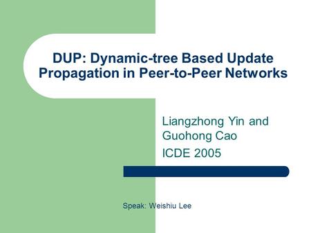 DUP: Dynamic-tree Based Update Propagation in Peer-to-Peer Networks Liangzhong Yin and Guohong Cao ICDE 2005 Speak: Weishiu Lee.