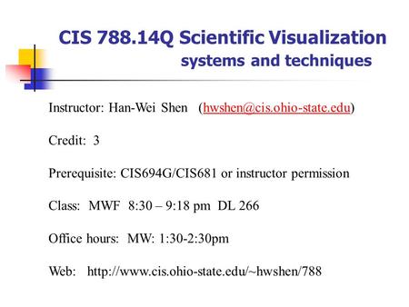 CIS 788.14Q Scientific Visualization systems and techniques Instructor: Han-Wei Shen Credit: 3 Prerequisite: