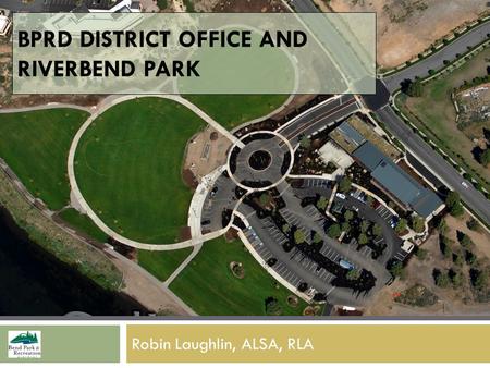 BPRD DISTRICT OFFICE AND RIVERBEND PARK Robin Laughlin, ALSA, RLA.