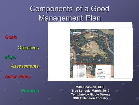 Components of a Good Management Plan Mike Haasken, ODF, Tree School, March, 2012 Template by Nicole Strong OSU Extension Forestry Maps Assessments Action.