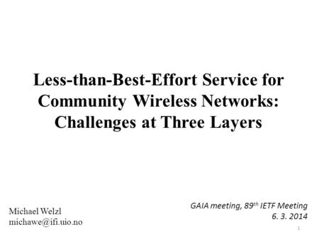 Less-than-Best-Effort Service for Community Wireless Networks: Challenges at Three Layers 1 GAIA meeting, 89 th IETF Meeting 6. 3. 2014 Michael Welzl