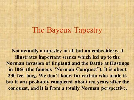 The Bayeux Tapestry Not actually a tapestry at all but an embroidery, it illustrates important scenes which led up to the Norman invasion of England and.