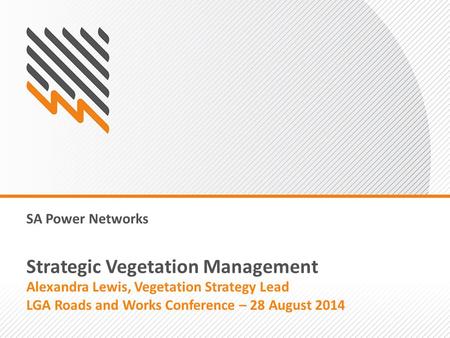 SA Power Networks Strategic Vegetation Management Alexandra Lewis, Vegetation Strategy Lead LGA Roads and Works Conference – 28 August 2014.