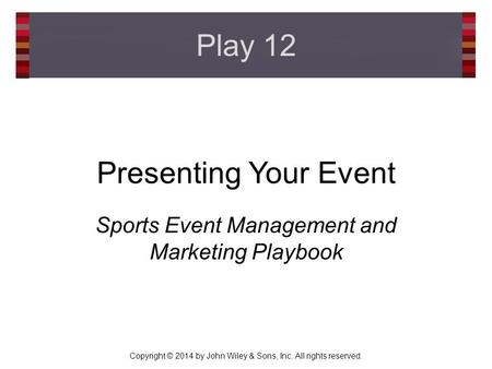 Copyright © 2014 by John Wiley & Sons, Inc. All rights reserved. Presenting Your Event Sports Event Management and Marketing Playbook Play 12.