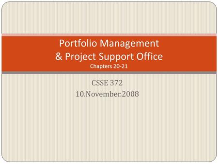 CSSE 372 10.November.2008 Portfolio Management & Project Support Office Chapters 20-21.