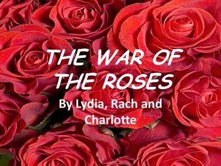 THE WAR OF THE ROSES By Lydia, Rach and Charlotte.