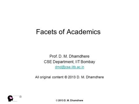 © 2013 D. M. Dhamdhere Facets of Academics Prof. D. M. Dhamdhere CSE Department, IIT Bombay All original content © 2013 D. M. Dhamdhere.