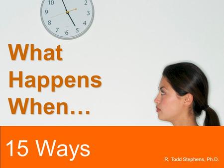 15 WAYS Slide 1 of 16 R. Todd Stephens, Ph.D. 15 Ways What Happens When…