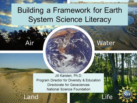 Building a Framework for Earth System Science Literacy Jill Karsten, Ph.D. Program Director for Diversity & Education Directorate for Geosciences National.